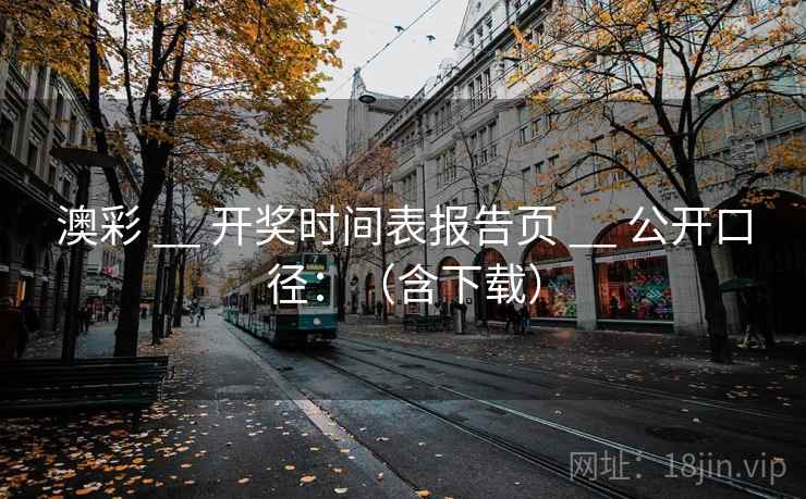 澳彩 __ 开奖时间表报告页 公开口径:(含下载) 第1张 澳彩 __ 开奖时间表报告页 公开口径:(含下载) 第1张