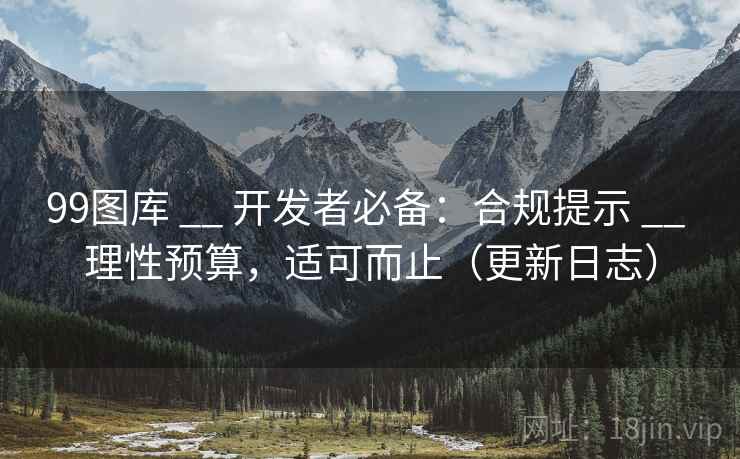 99图库 __ 开发者必备:合规提示 理性预算,适可而止(更新日志) 第2张 99图库 __ 开发者必备:合规提示 理性预算,适可而止(更新日志) 第2张