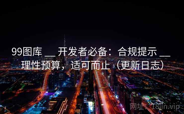 99图库 __ 开发者必备:合规提示 理性预算,适可而止(更新日志) 第1张 99图库 __ 开发者必备:合规提示 理性预算,适可而止(更新日志) 第1张