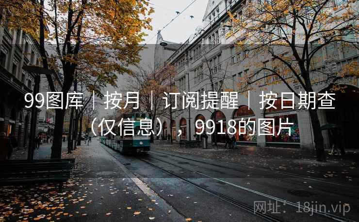 99图库|按月|订阅提醒|按日期查(仅信息),9918的图片 第1张 99图库|按月|订阅提醒|按日期查(仅信息),9918的图片 第1张