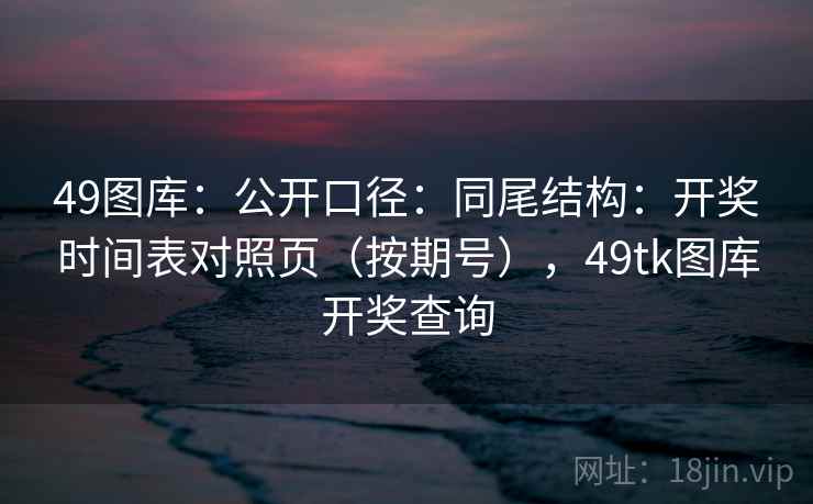 49图库：公开口径：同尾结构：开奖时间表对照页（按期号），49tk图库开奖查询  第1张