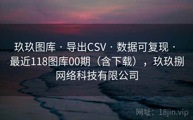 玖玖图库 · 导出CSV 数据可复现 最近118图库00期（含下载），玖玖捌网络科技有限公司  第1张