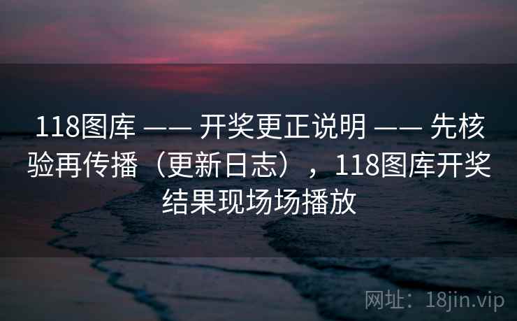 118图库 —— 开奖更正说明 先核验再传播（更新日志），118图库开奖结果现场场播放  第1张