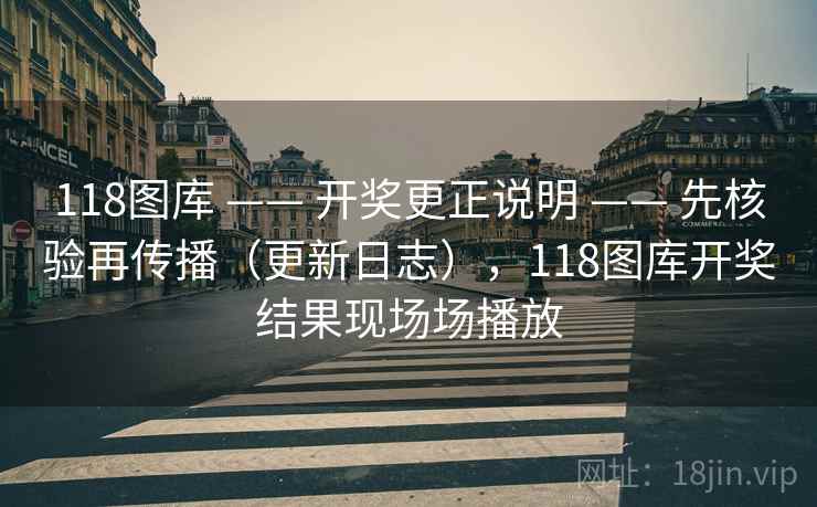 118图库 —— 开奖更正说明 先核验再传播（更新日志），118图库开奖结果现场场播放  第2张