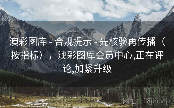 澳彩图库 - 合规提示 先核验再传播(按指标),澳彩图库会员中心,正在评论,加紧升级 第2张 澳彩图库 - 合规提示 先核验再传播(按指标),澳彩图库会员中心,正在评论,加紧升级 第2张
