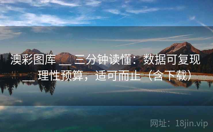 澳彩图库 __ 三分钟读懂:数据可复现 理性预算,适可而止(含下载) 第1张 澳彩图库 __ 三分钟读懂:数据可复现 理性预算,适可而止(含下载) 第1张