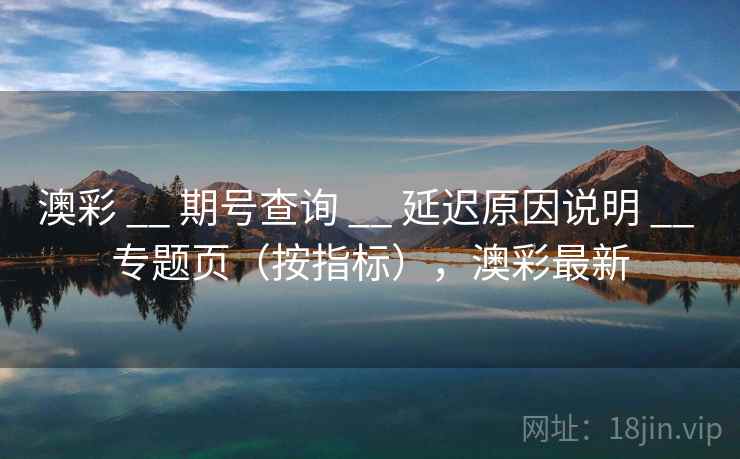 澳彩 __ 期号查询 延迟原因说明 专题页（按指标），澳彩最新  第1张