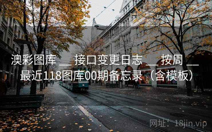 澳彩图库 __ 接口变更日志 按周 最近118图库00期备忘录(含模板) 第2张 澳彩图库 __ 接口变更日志 按周 最近118图库00期备忘录(含模板) 第2张