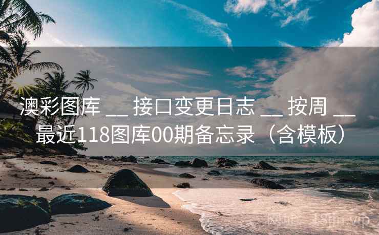澳彩图库 __ 接口变更日志 按周 最近118图库00期备忘录(含模板) 第1张 澳彩图库 __ 接口变更日志 按周 最近118图库00期备忘录(含模板) 第1张