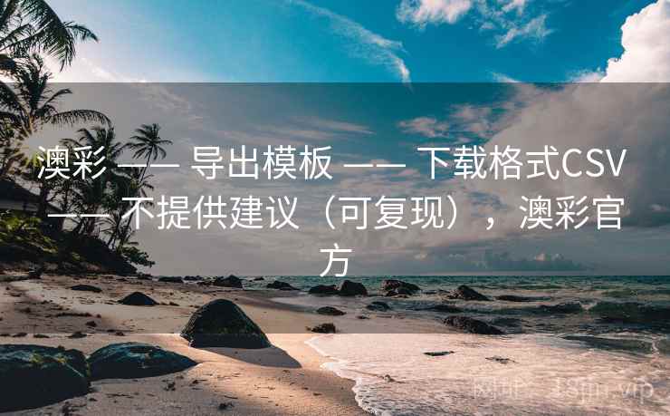 澳彩 —— 导出模板 下载格式CSV 不提供建议（可复现），澳彩官方  第1张