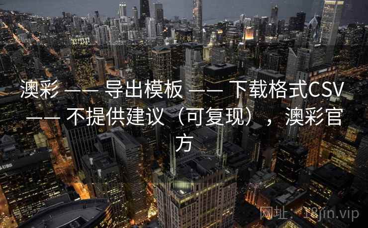 澳彩 —— 导出模板 下载格式CSV 不提供建议（可复现），澳彩官方  第2张