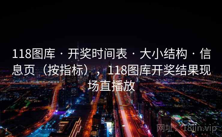 118图库 · 开奖时间表 大小结构 信息页（按指标），118图库开奖结果现场直播放  第1张