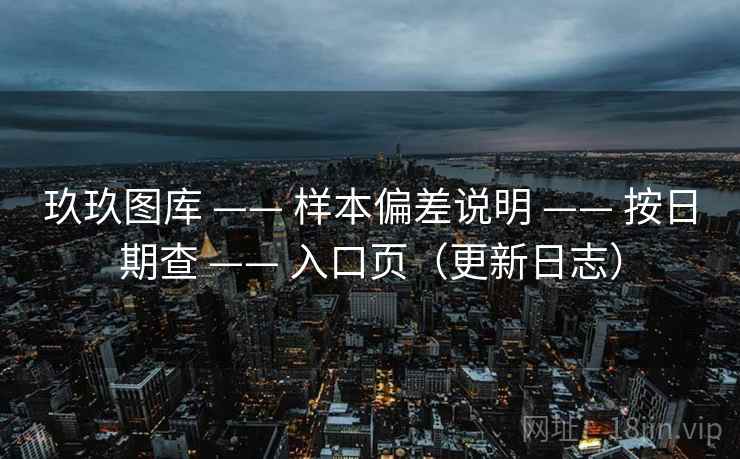 玖玖图库 —— 样本偏差说明 按日期查 入口页(更新日志) 第1张 玖玖图库 —— 样本偏差说明 按日期查 入口页(更新日志) 第1张