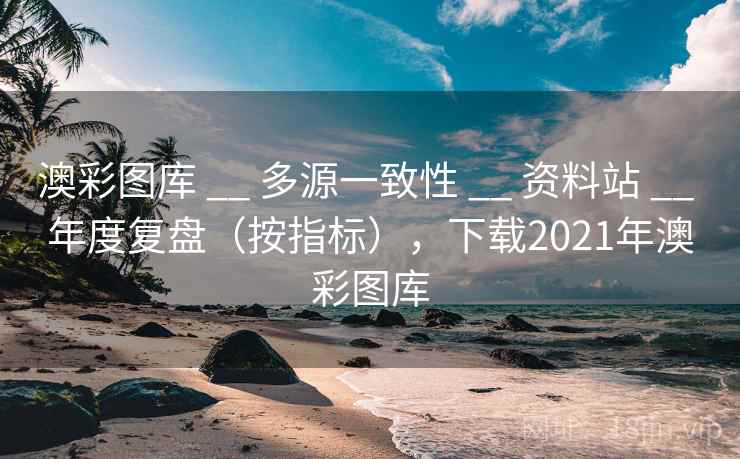 澳彩图库 __ 多源一致性 资料站 年度复盘（按指标），下载2021年澳彩图库  第2张