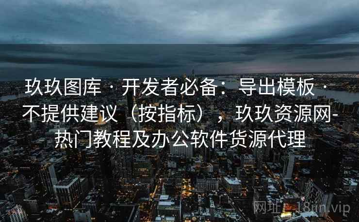玖玖图库 · 开发者必备：导出模板 不提供建议（按指标），玖玖资源网-热门教程及办公软件货源代理  第1张
