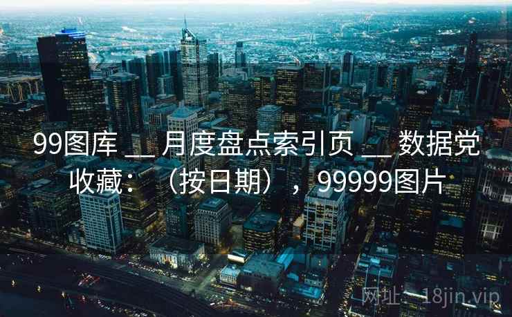 99图库 __ 月度盘点索引页 数据党收藏：（按日期），99999图片  第2张
