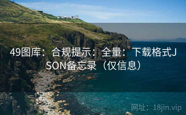 49图库：合规提示：全量：下载格式JSON备忘录（仅信息）  第1张