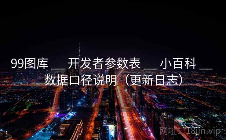 99图库 __ 开发者参数表 小百科 数据口径说明(更新日志) 第1张 99图库 __ 开发者参数表 小百科 数据口径说明(更新日志) 第1张