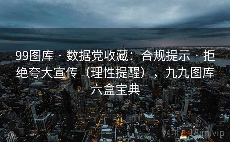 99图库 · 数据党收藏：合规提示 拒绝夸大宣传（理性提醒），九九图库六盒宝典  第2张