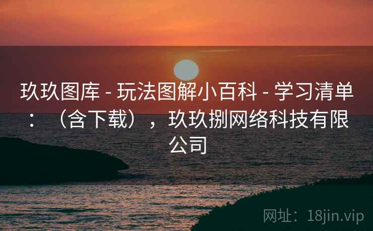 玖玖图库 - 玩法图解小百科 - 学习清单：（含下载），玖玖捌网络科技有限公司