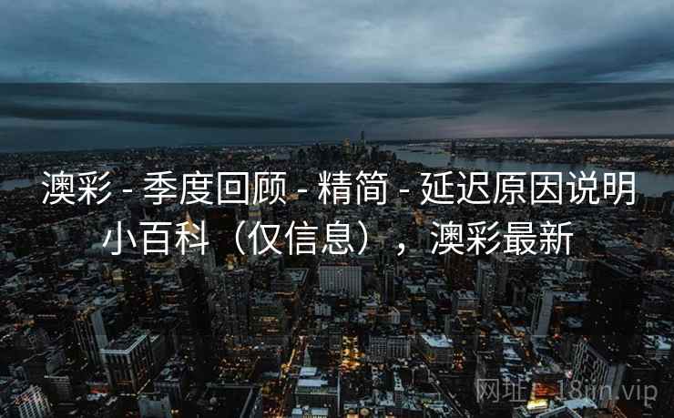 澳彩 - 季度回顾 精简 延迟原因说明小百科(仅信息),澳彩最新 第2张 澳彩 - 季度回顾 精简 延迟原因说明小百科(仅信息),澳彩最新 第2张