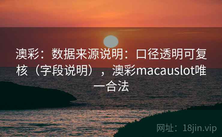 澳彩：数据来源说明：口径透明可复核（字段说明），澳彩macauslot唯一合法  第1张