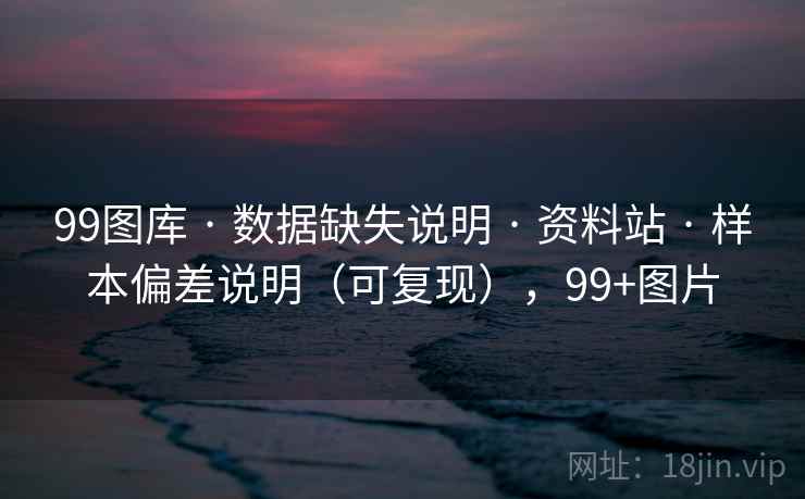 99图库 · 数据缺失说明 资料站 样本偏差说明(可复现),99+图片 第1张 99图库 · 数据缺失说明 资料站 样本偏差说明(可复现),99+图片 第1张