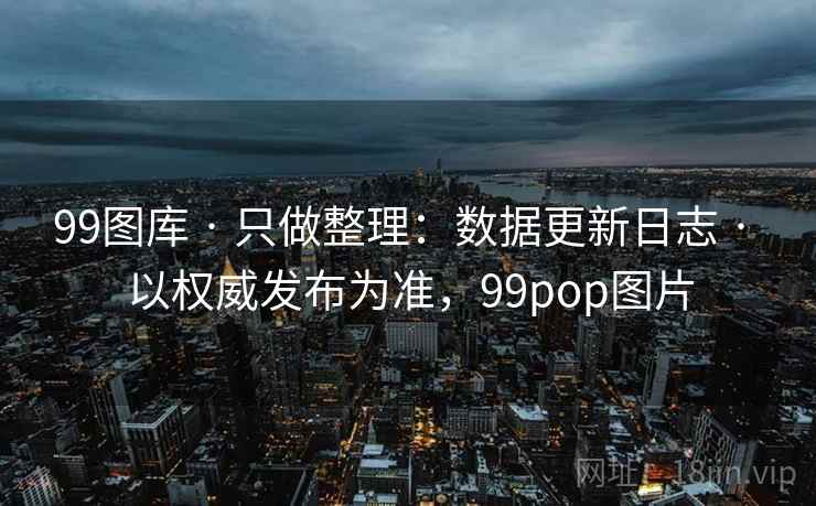 99图库 · 只做整理:数据更新日志 以权威发布为准,99pop图片 第1张 99图库 · 只做整理:数据更新日志 以权威发布为准,99pop图片 第1张