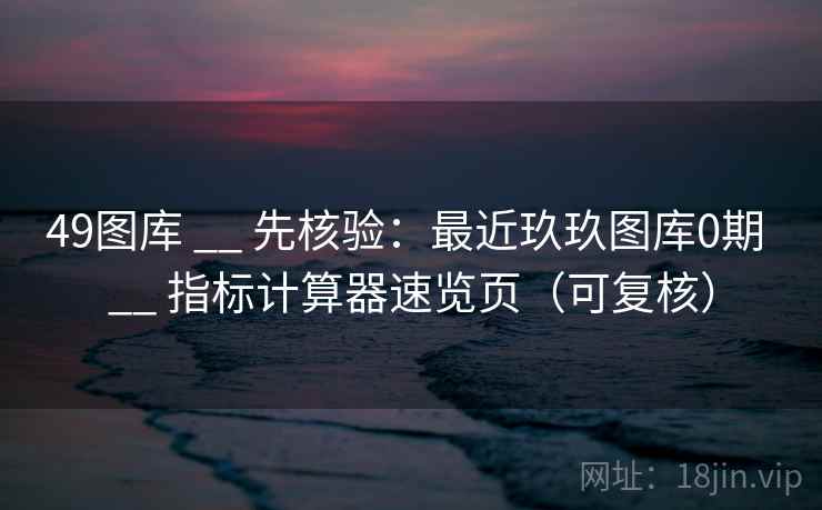 49图库 __ 先核验:最近玖玖图库0期 指标计算器速览页(可复核) 第1张 49图库 __ 先核验:最近玖玖图库0期 指标计算器速览页(可复核) 第1张