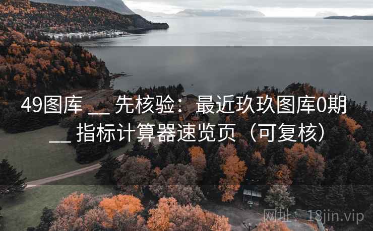 49图库 __ 先核验:最近玖玖图库0期 指标计算器速览页(可复核) 第2张 49图库 __ 先核验:最近玖玖图库0期 指标计算器速览页(可复核) 第2张