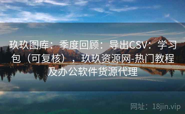 玖玖图库:季度回顾:导出CSV:学习包(可复核),玖玖资源网-热门教程及办公软件货源代理 第1张 玖玖图库:季度回顾:导出CSV:学习包(可复核),玖玖资源网-热门教程及办公软件货源代理 第1张