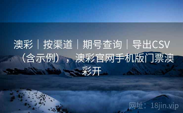 澳彩|按渠道|期号查询|导出CSV(含示例),澳彩官网手机版门票澳彩开 第1张 澳彩|按渠道|期号查询|导出CSV(含示例),澳彩官网手机版门票澳彩开 第1张