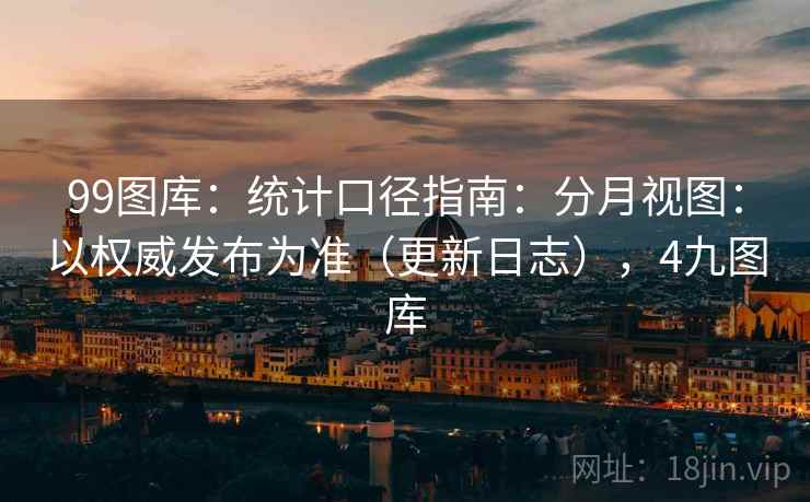 99图库：统计口径指南：分月视图：以权威发布为准（更新日志），4九图库  第1张